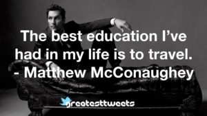 The best education I’ve had in my life is to travel. - Matthew McConaughey