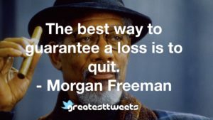 The best way to guarantee a loss is to quit. - Morgan Freeman