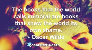 The books that the world calls immoral are books that show the world its own shame. - Oscar Wilde