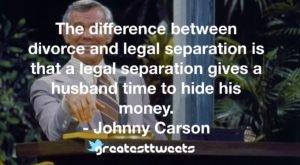 The difference between divorce and legal separation is that a legal separation gives a husband time to hide his money. - Johnny Carson
