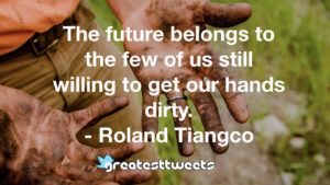 The future belongs to the few of us still willing to get our hands dirty. - Roland Tiangco