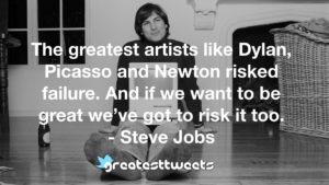 The greatest artists like Dylan, Picasso and Newton risked failure. And if we want to be great we’ve got to risk it too. - Steve Jobs