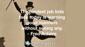 The hardest job kids face today is learning good manners without seeing any. - Fred Astaire