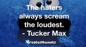 The haters always scream the loudest. - Tucker Max