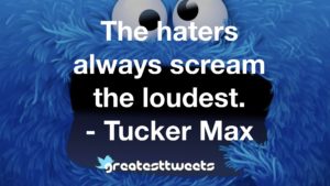The haters always scream the loudest. - Tucker Max