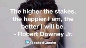 The higher the stakes, the happier I am, the better I will be. - Robert Downey Jr.