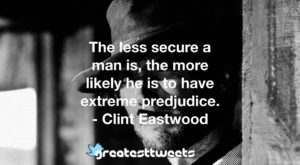 The less secure a man is, the more likely he is to have extreme predjudice. - Clint Eastwood