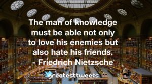 The man of knowledge must be able not only to love his enemies but also hate his friends. - Friedrich Nietzsche