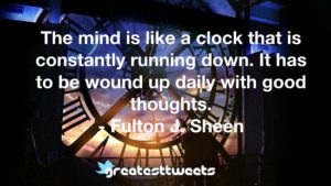 The mind is like a clock that is constantly running down. It has to be wound up daily with good thoughts. - Fulton J. Sheen