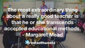 The most extraordinary thing about a really good teacher is that he or she transcends accepted educational methods. - Margaret Mead