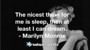 The nicest thing for me is sleep, then at least I can dream. - Marilyn Monroe