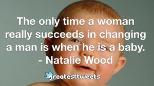 The only time a woman really succeeds in changing a man is when he is a baby. - Natalie Wood