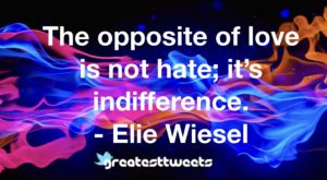 The opposite of love is not hate; it’s indifference. - Elie Wiesel