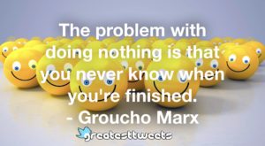 The problem with doing nothing is that you never know when you're finished. - Groucho Marx