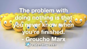 The problem with doing nothing is that you never know when you're finished. - Groucho Marx