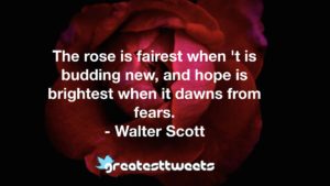 The rose is fairest when 't is budding new, and hope is brightest when it dawns from fears. - Walter Scott