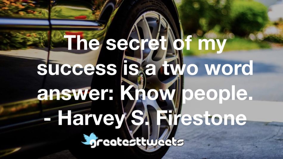 The secret of my success is a two word answer: Know people. - Harvey S. Firestone