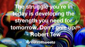The struggle you’re in today is developing the strength you need for tomorrow. Don’t give up. - Robert Tew