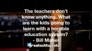 The teachers don’t know anything. What are the kids going to learn with a horrible education system? - Bill Maher