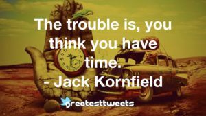 The trouble is, you think you have time. - Jack Kornfield