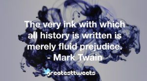 The very ink with which all history is written is merely fluid prejudice. - Mark Twain