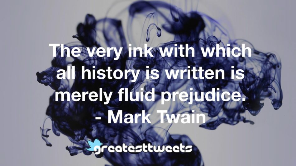 The very ink with which all history is written is merely fluid prejudice. - Mark Twain