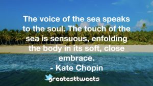 The voice of the sea speaks to the soul. The touch of the sea is sensuous, enfolding the body in its soft, close embrace. - Kate Chopin