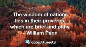 The wisdom of nations lies in their proverbs, which are brief and pithy. - William Penn
