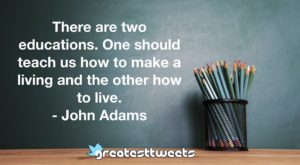 There are two educations. One should teach us how to make a living and the other how to live.