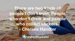 There are two kinds of people I don’t trust; People who don’t drink and people who collect stickers. - Chelsea Handler