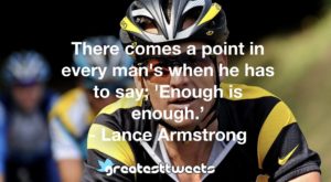 There comes a point in every man's when he has to say; 'Enough is enough.’ - Lance Armstrong