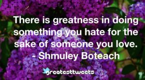 There is greatness in doing something you hate for the sake of someone you love. - Shmuley Boteach