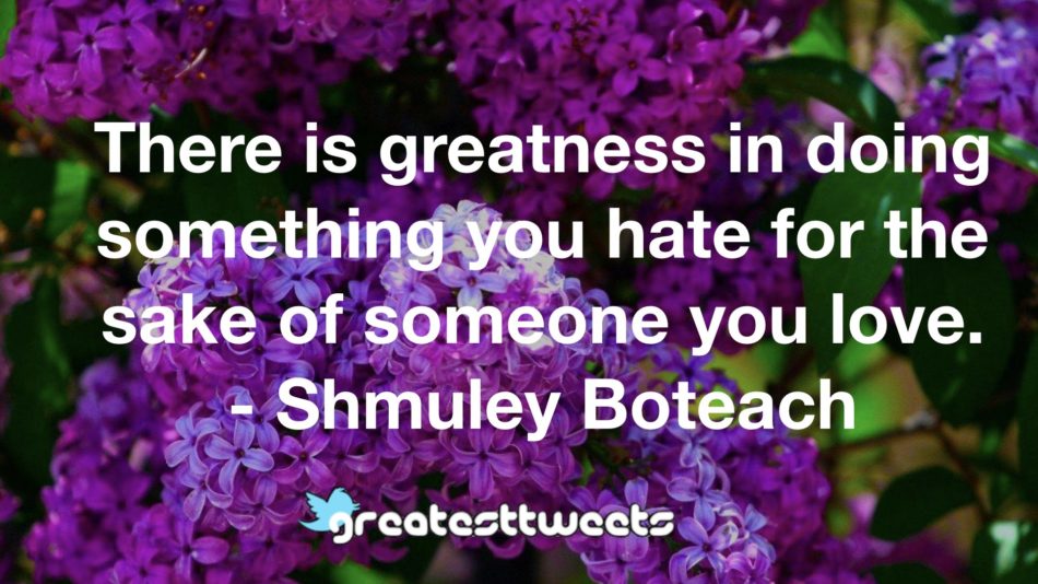 There is greatness in doing something you hate for the sake of someone you love. - Shmuley Boteach