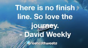 There is no finish line. So love the journey. - David Weekly