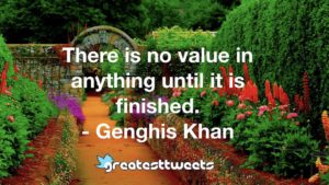 There is no value in anything until it is finished. - Genghis Khan