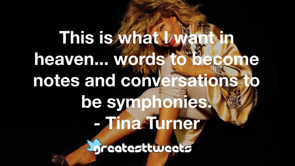 This is what I want in heaven... words to become notes and conversations to be symphonies. - Tina Turner