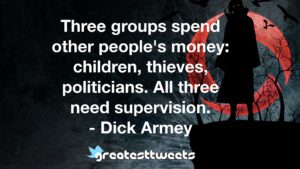 Three groups spend other people's money: children, thieves, politicians. All three need supervision. - Dick Armey