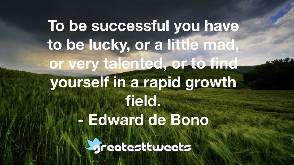 To be successful you have to be lucky, or a little mad, or very talented, or to find yourself in a rapid growth field. - Edward de Bono