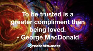 To be trusted is a greater compliment than being loved. - George MacDonald