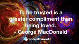 To be trusted is a greater compliment than being loved. - George MacDonald