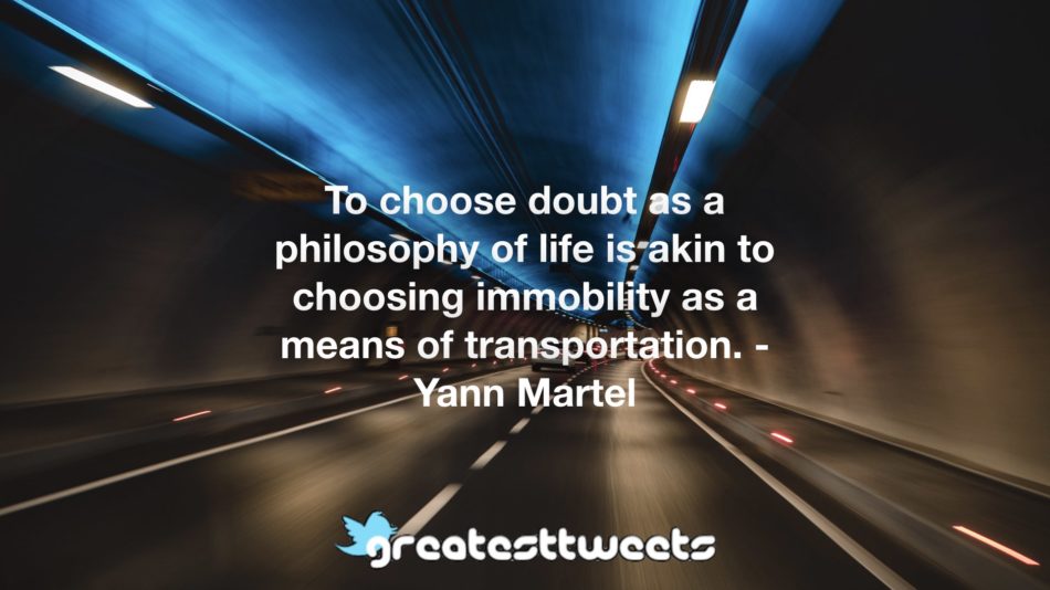 To choose doubt as a philosophy of life is akin to choosing immobility as a means of transportation. - Yann Martel