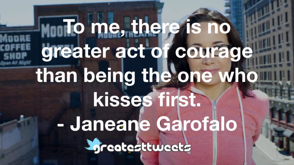 To me, there is no greater act of courage than being the one who kisses first. - Janeane Garofalo