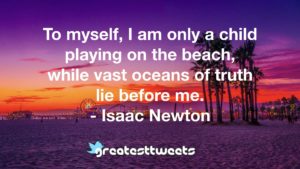 To myself, I am only a child playing on the beach, while vast oceans of truth lie before me. - Isaac Newton