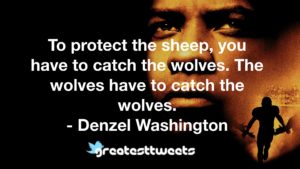 To protect the sheep, you have to catch the wolves. The wolves have to catch the wolves. - Denzel Washington