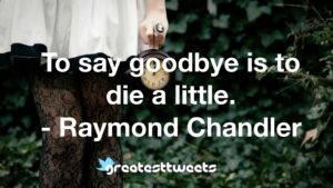 To say goodbye is to die a little. - Raymond Chandler