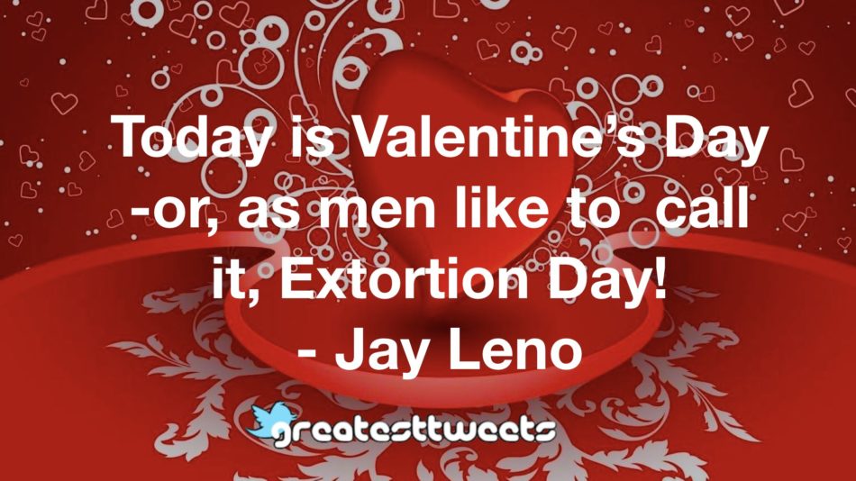 Today is Valentine’s Day -or, as men like to call it, Extortion Day! - Jay Leno