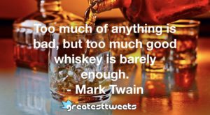 Too much of anything is bad, but too much good whiskey is barely enough. - Mark Twain