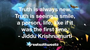Truth is always new. Truth is seeing a smile, a person, life, like if it was the first time. - Jiddu Krishnamurti