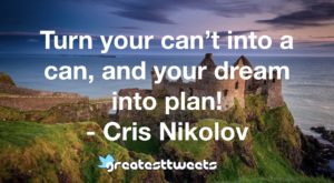 Turn your can’t into a can, and your dream into plan! - Cris Nikolov