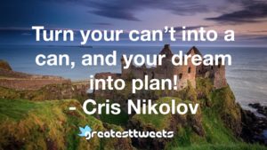 Turn your can’t into a can, and your dream into plan! - Cris Nikolov